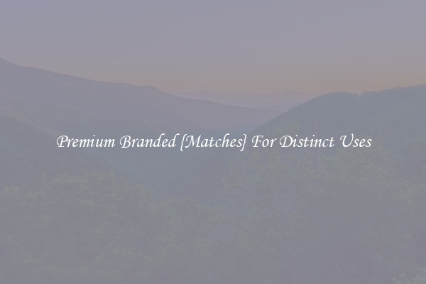 Premium Branded {Matches} For Distinct Uses