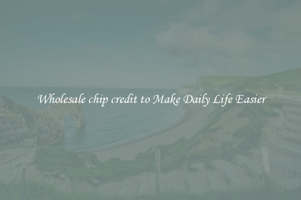 Wholesale chip credit to Make Daily Life Easier