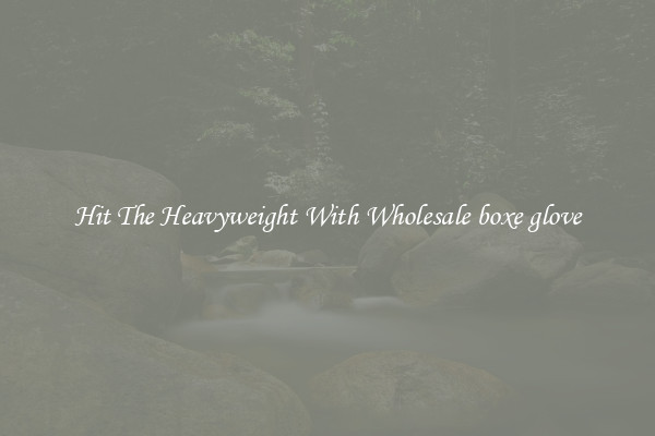 Hit The Heavyweight With Wholesale boxe glove
