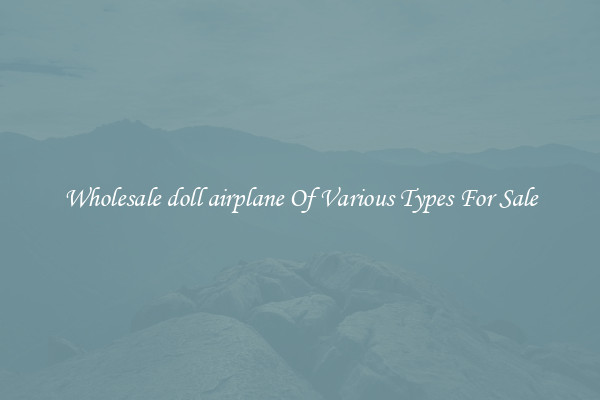 Wholesale doll airplane Of Various Types For Sale