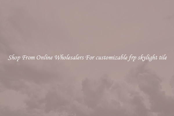 Shop From Online Wholesalers For customizable frp skylight tile