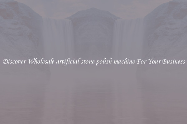 Discover Wholesale artificial stone polish machine For Your Business