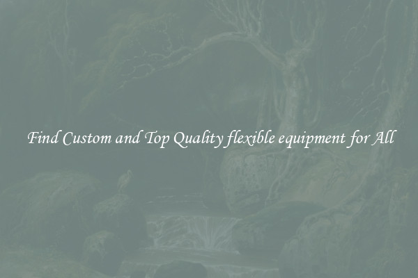 Find Custom and Top Quality flexible equipment for All