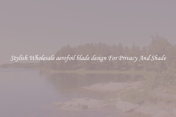 Stylish Wholesale aerofoil blade design For Privacy And Shade