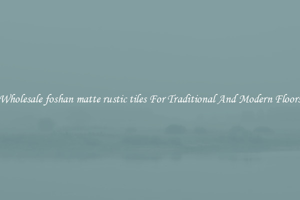 Wholesale foshan matte rustic tiles For Traditional And Modern Floors