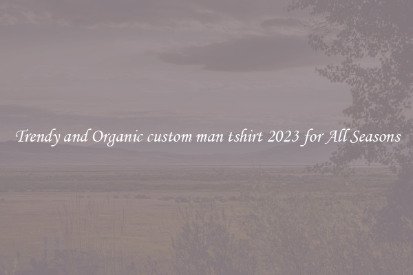 Trendy and Organic custom man tshirt 2023 for All Seasons
