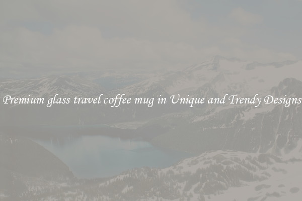 Premium glass travel coffee mug in Unique and Trendy Designs