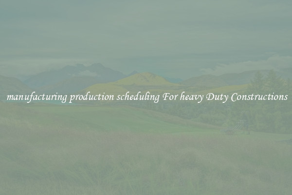 manufacturing production scheduling For heavy Duty Constructions