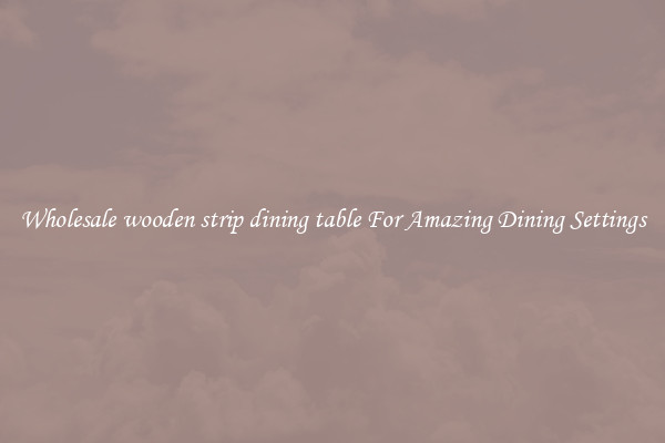 Wholesale wooden strip dining table For Amazing Dining Settings