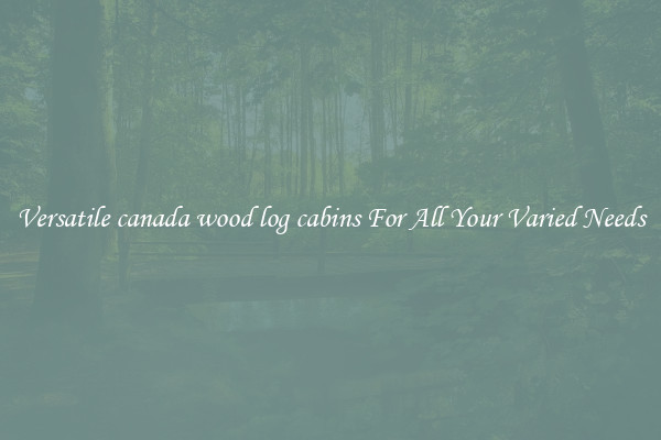 Versatile canada wood log cabins For All Your Varied Needs