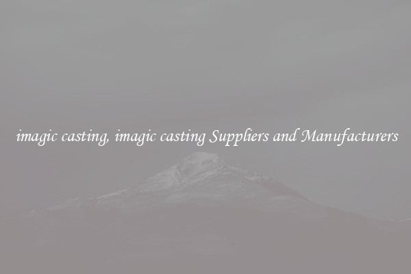 imagic casting, imagic casting Suppliers and Manufacturers