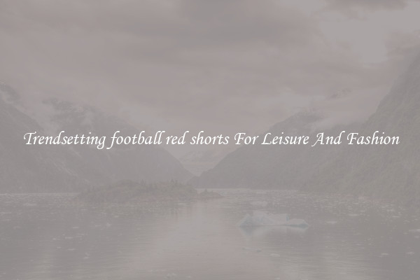 Trendsetting football red shorts For Leisure And Fashion