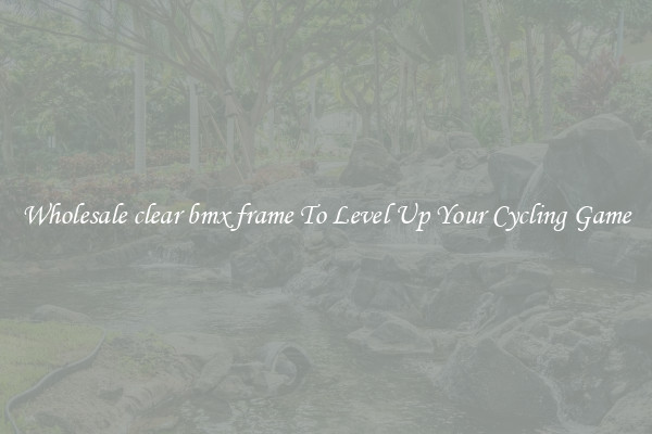 Wholesale clear bmx frame To Level Up Your Cycling Game