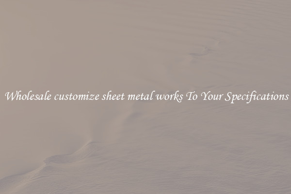 Wholesale customize sheet metal works To Your Specifications