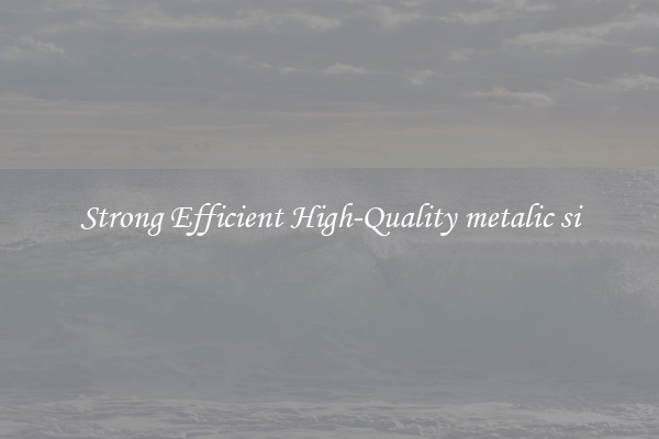 Strong Efficient High-Quality metalic si