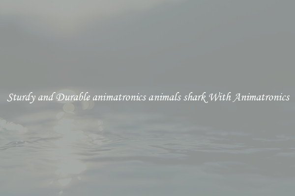 Sturdy and Durable animatronics animals shark With Animatronics