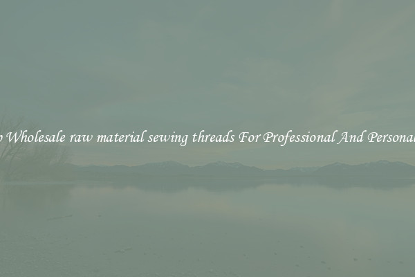 Shop Wholesale raw material sewing threads For Professional And Personal Use
