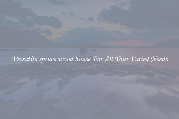 Versatile spruce wood house For All Your Varied Needs