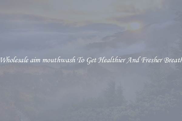Wholesale aim mouthwash To Get Healthier And Fresher Breath