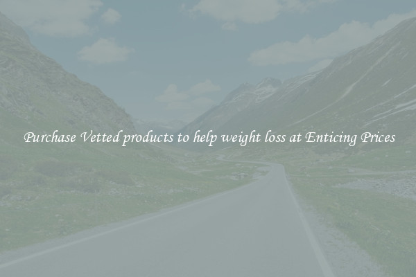 Purchase Vetted products to help weight loss at Enticing Prices