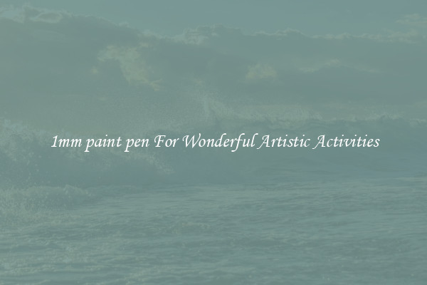1mm paint pen For Wonderful Artistic Activities