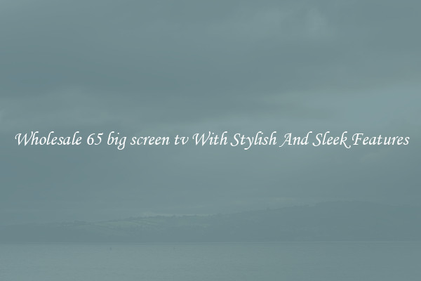 Wholesale 65 big screen tv With Stylish And Sleek Features