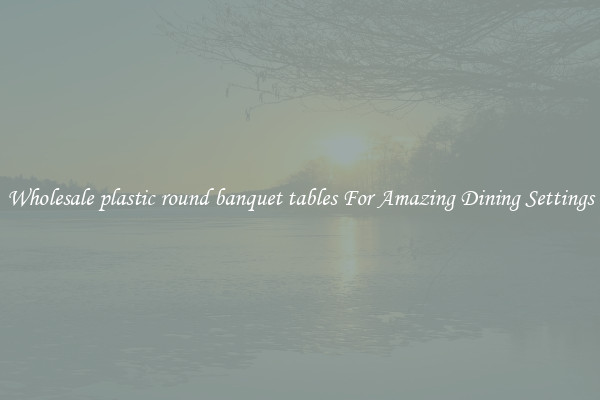 Wholesale plastic round banquet tables For Amazing Dining Settings