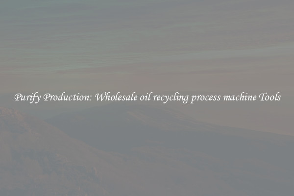 Purify Production: Wholesale oil recycling process machine Tools