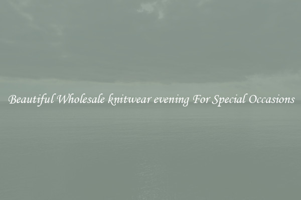 Beautiful Wholesale knitwear evening For Special Occasions