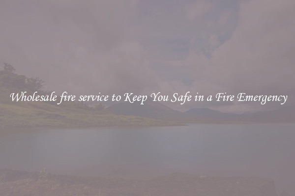 Wholesale fire service to Keep You Safe in a Fire Emergency