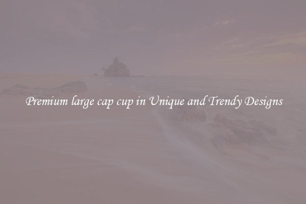 Premium large cap cup in Unique and Trendy Designs