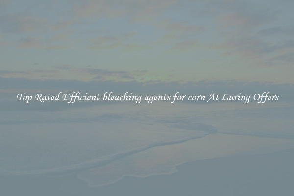 Top Rated Efficient bleaching agents for corn At Luring Offers