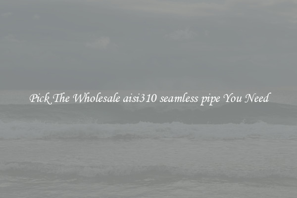 Pick The Wholesale aisi310 seamless pipe You Need