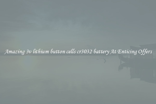Amazing 3v lithium button cells cr3032 battery At Enticing Offers