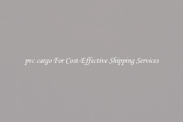 pvc cargo For Cost-Effective Shipping Services