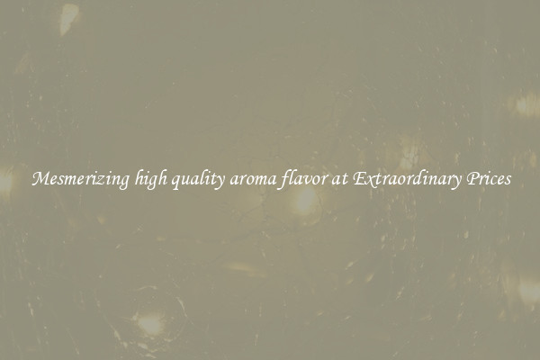 Mesmerizing high quality aroma flavor at Extraordinary Prices