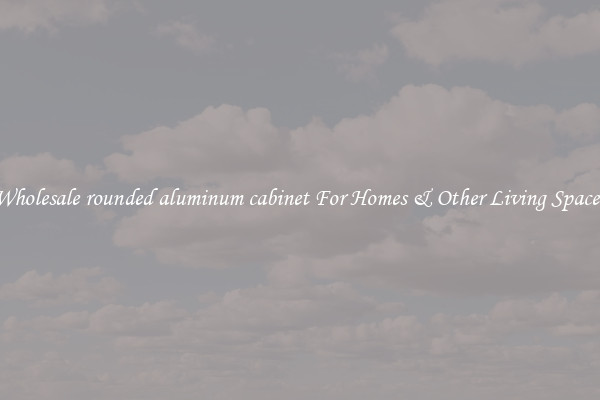 Wholesale rounded aluminum cabinet For Homes & Other Living Spaces